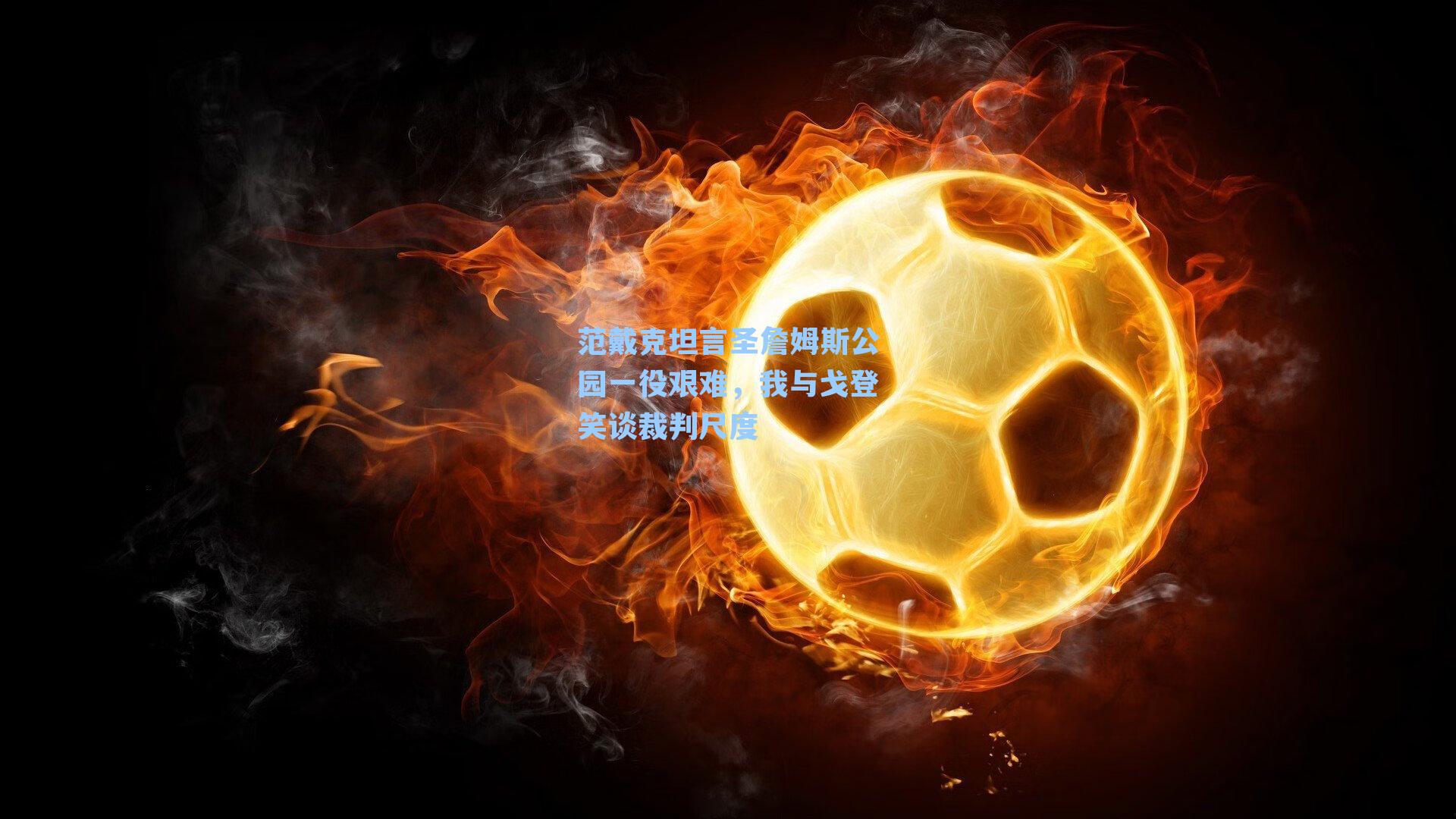 范戴克坦言圣詹姆斯公园一役艰难，我与戈登笑谈裁判尺度