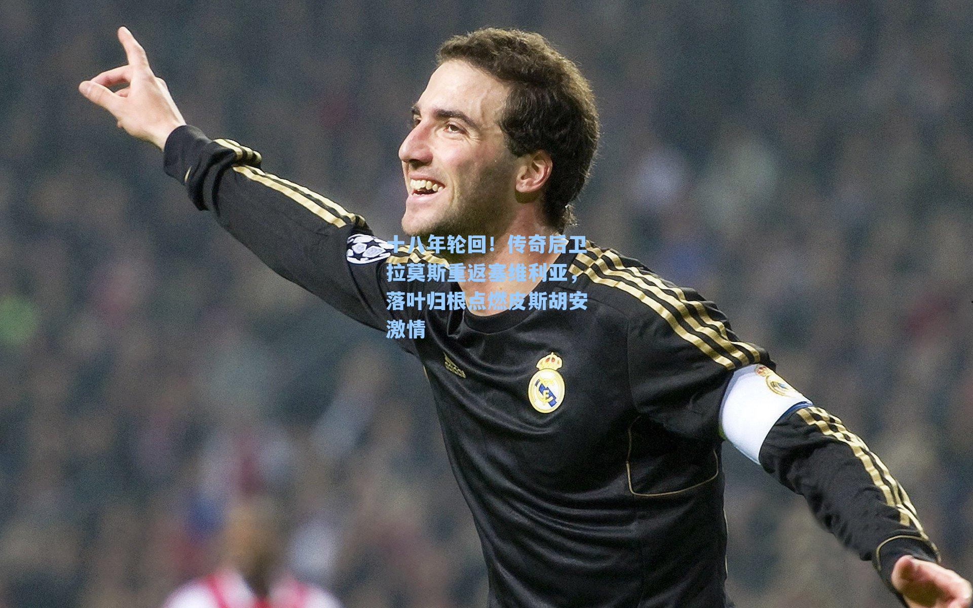 十八年轮回!传奇后卫拉莫斯重返塞维利亚,落叶归根点燃皮斯胡安激情