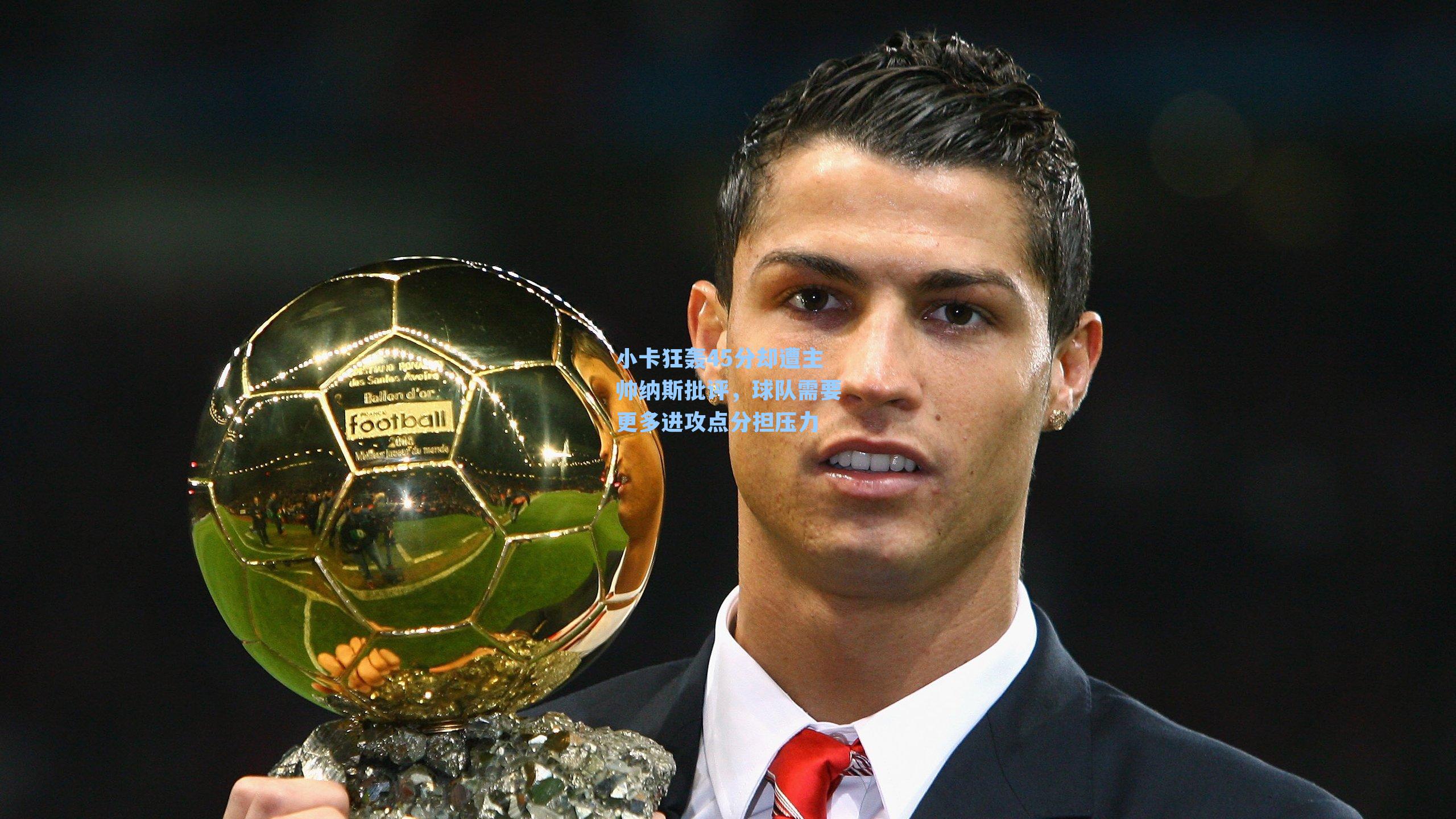 小卡狂轰45分却遭主帅纳斯批评，球队需要更多进攻点分担压力