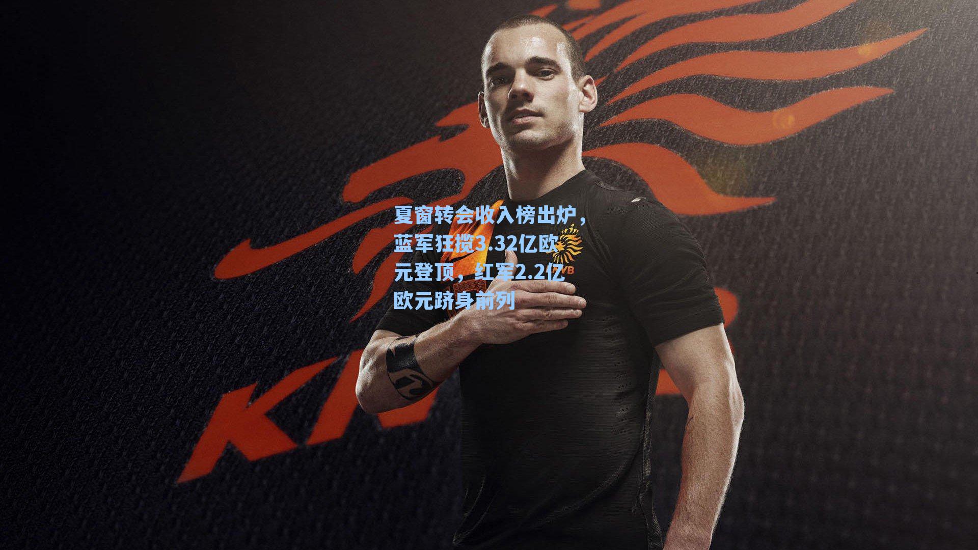 夏窗转会收入榜出炉，蓝军狂揽3.32亿欧元登顶，红军2.2亿欧元跻身前列