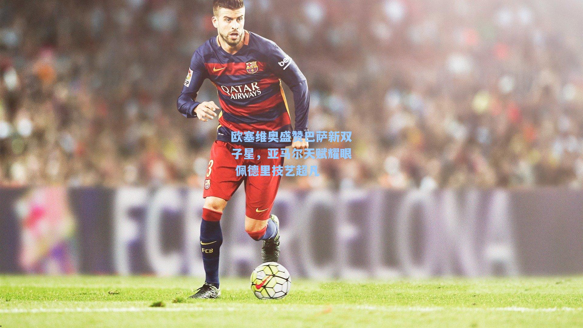 欧塞维奥盛赞巴萨新双子星，亚马尔天赋耀眼 佩德里技艺超凡