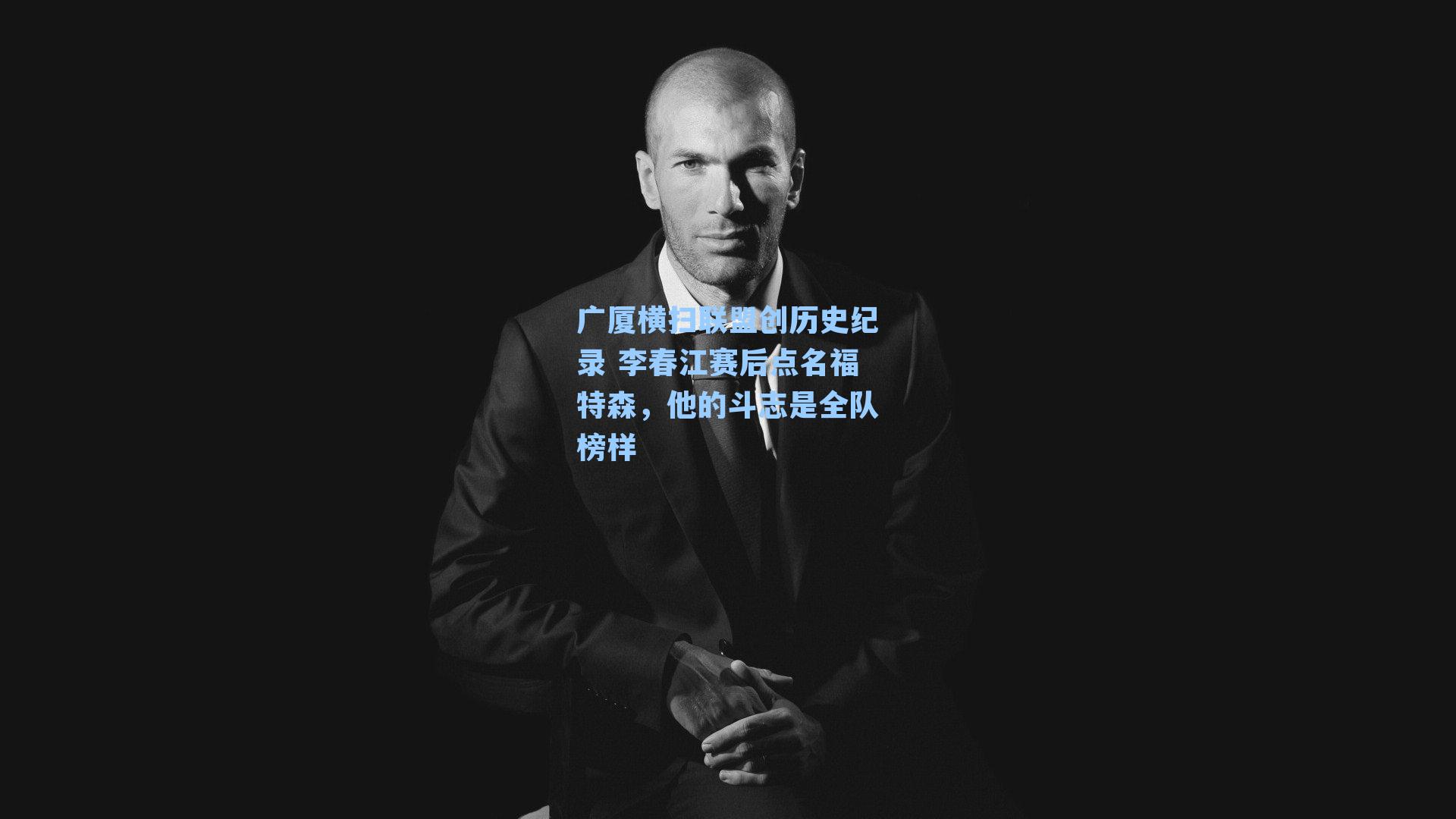 广厦横扫联盟创历史纪录 李春江赛后点名福特森，他的斗志是全队榜样