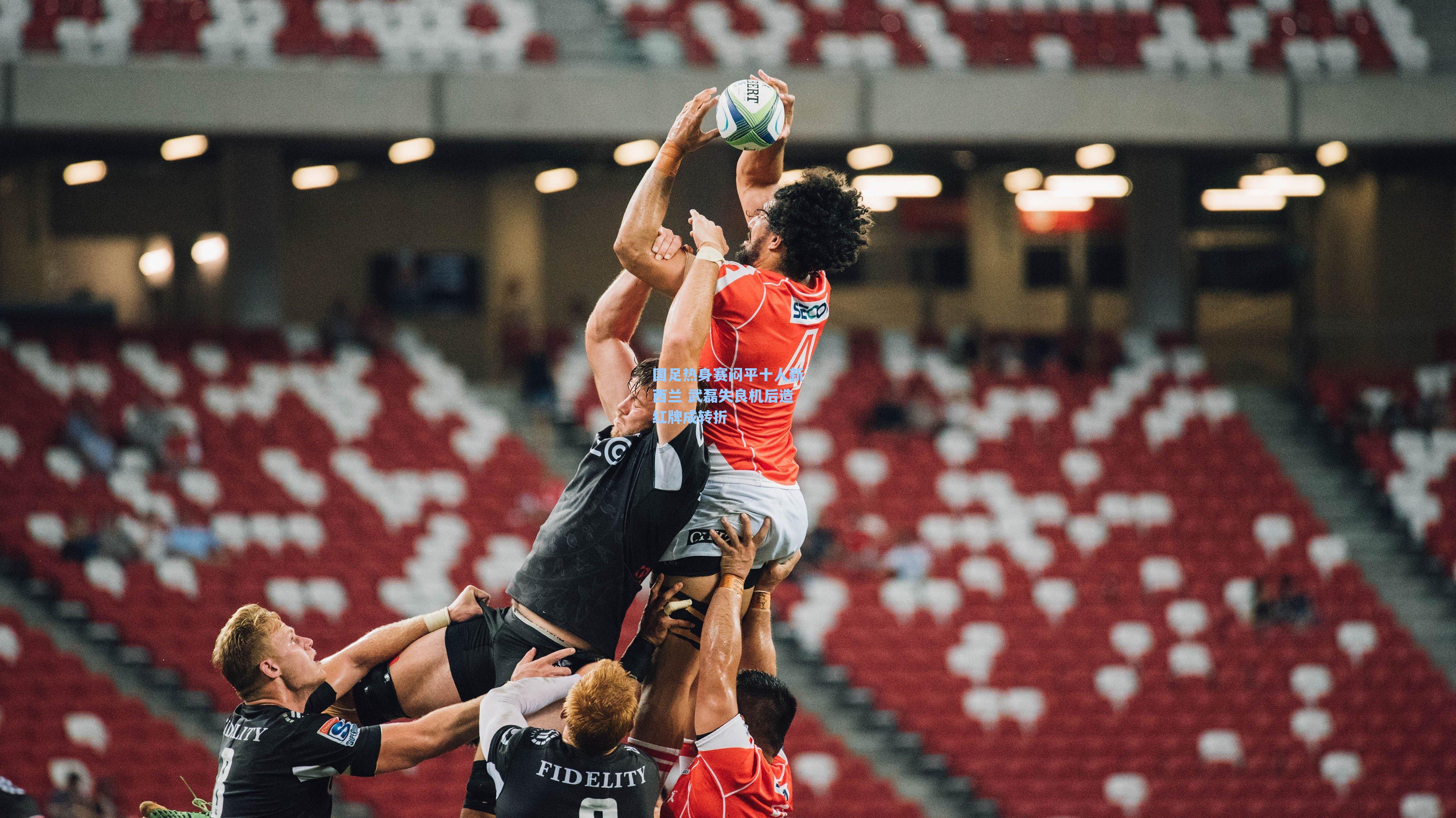 国足热身赛闷平十人新西兰 武磊失良机后造红牌成转折