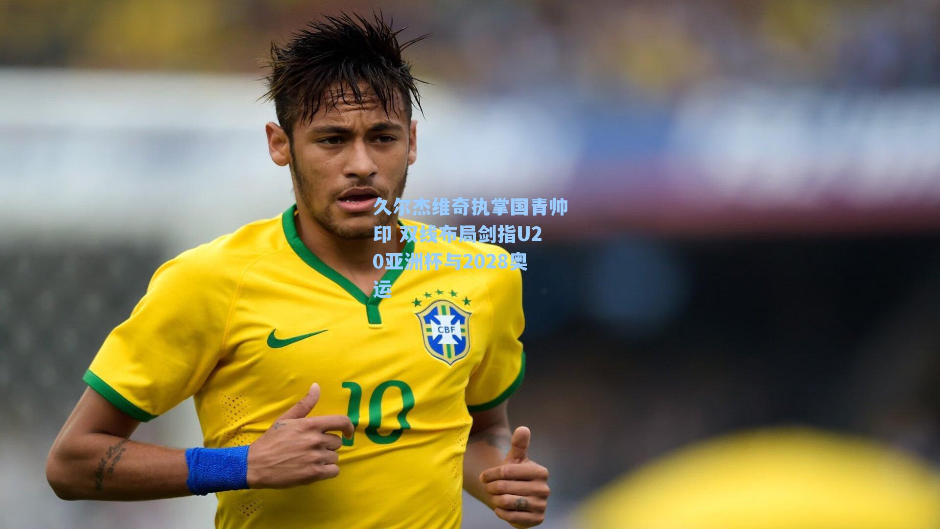 久尔杰维奇执掌国青帅印 双线布局剑指U20亚洲杯与2028奥运