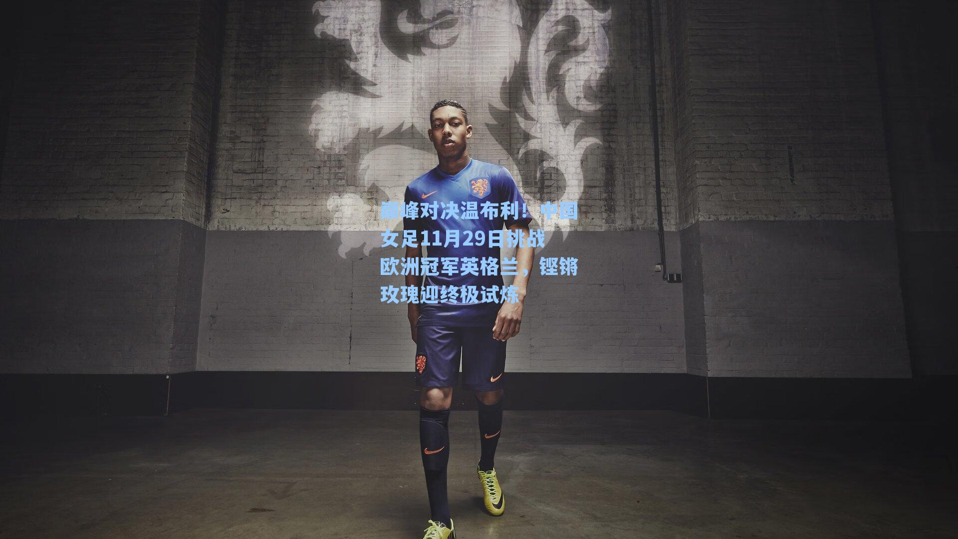 巅峰对决温布利！中国女足11月29日挑战欧洲冠军英格兰，铿锵玫瑰迎终极试炼