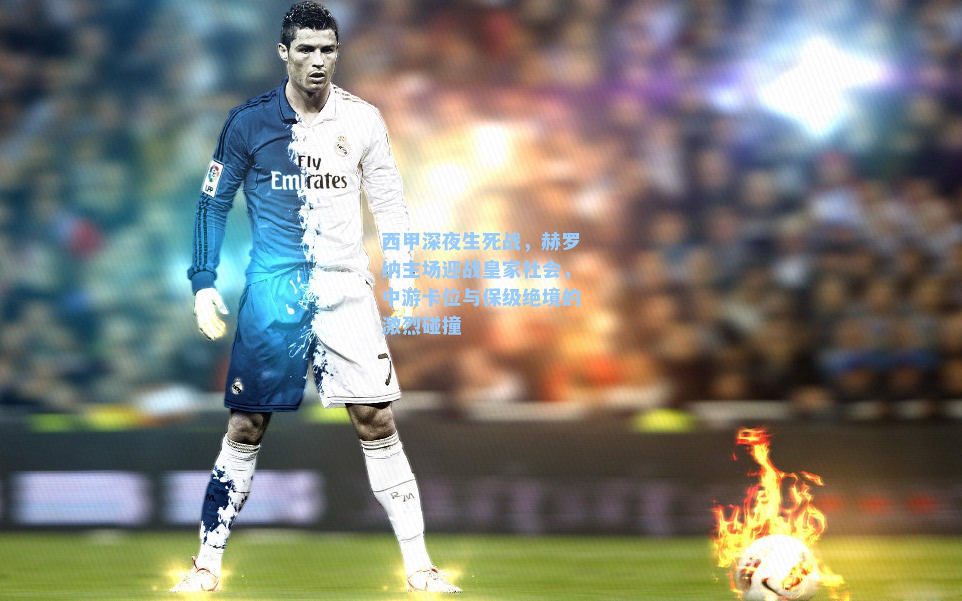 西甲深夜生死战，赫罗纳主场迎战皇家社会，中游卡位与保级绝境的激烈碰撞