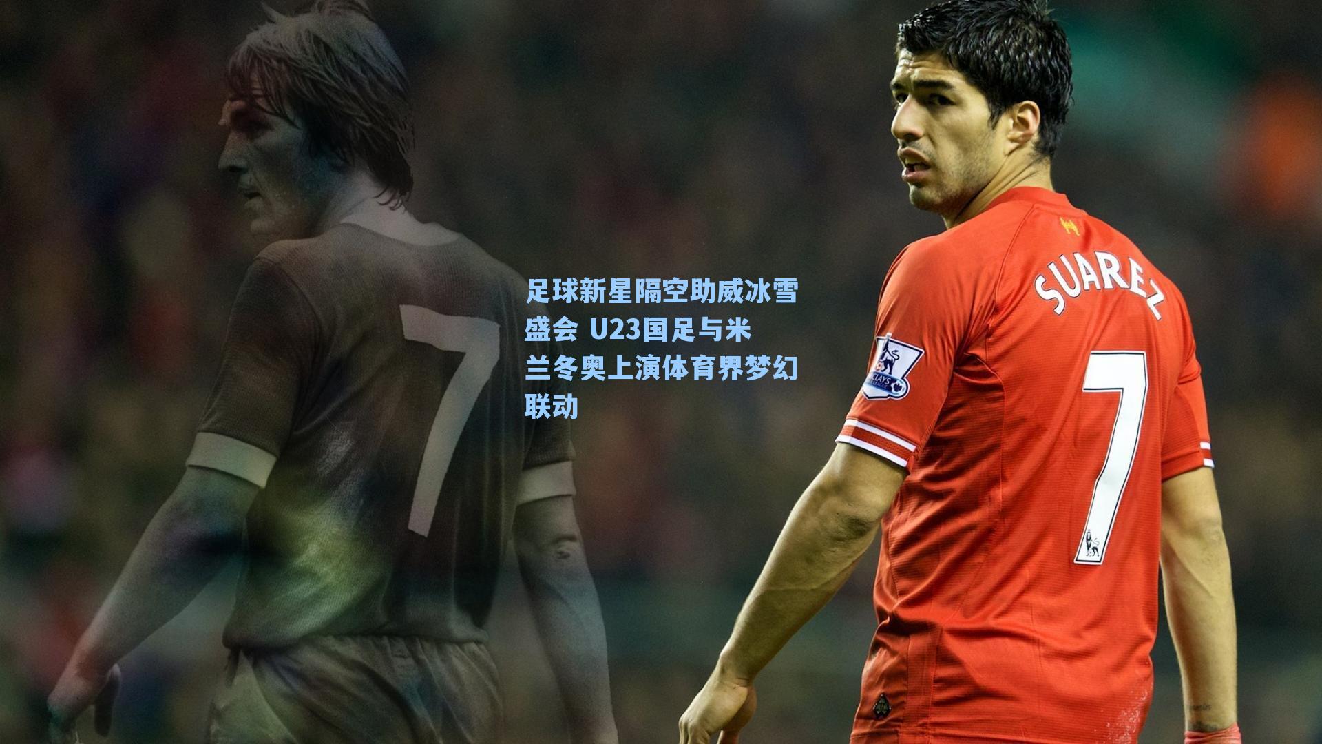 足球新星隔空助威冰雪盛会 U23国足与米兰冬奥上演体育界梦幻联动