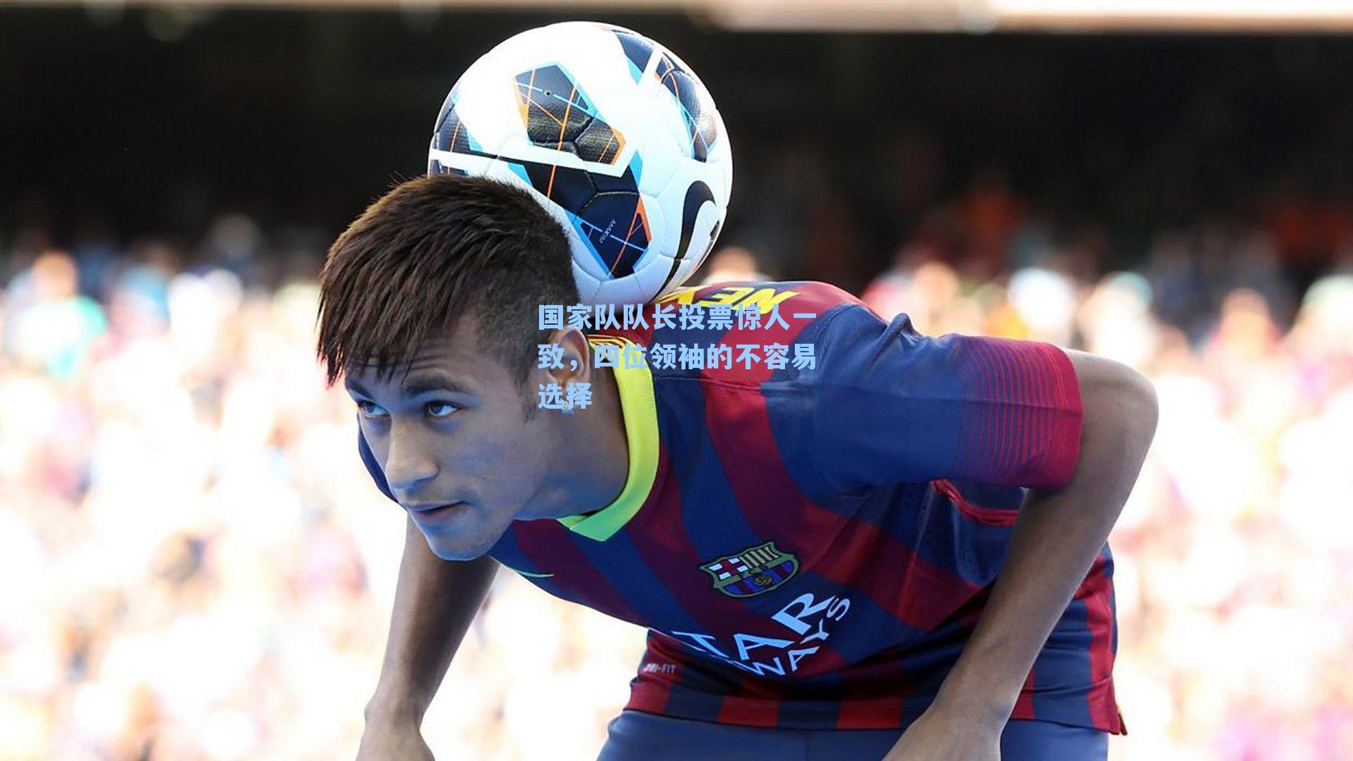 国家队队长投票惊人一致，四位领袖的不容易选择