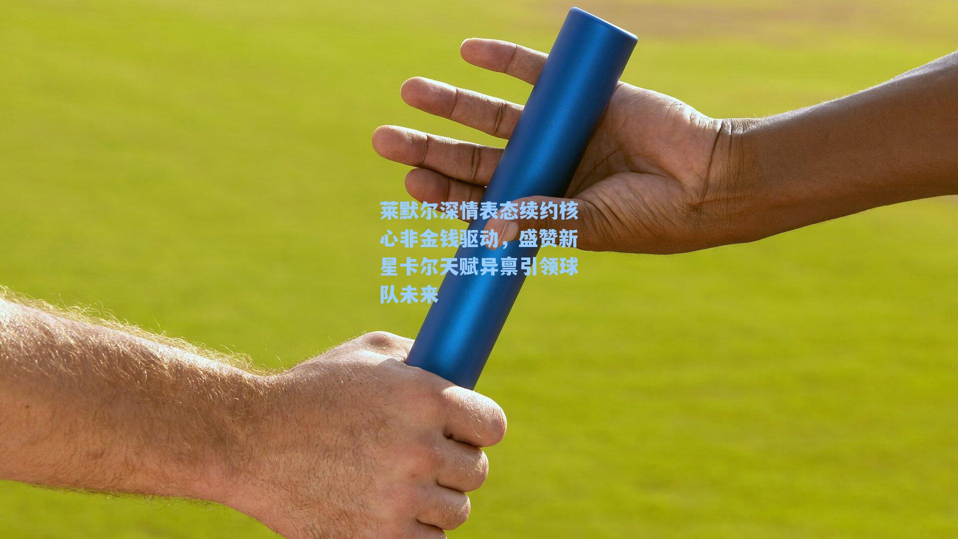 莱默尔深情表态续约核心非金钱驱动，盛赞新星卡尔天赋异禀引领球队未来