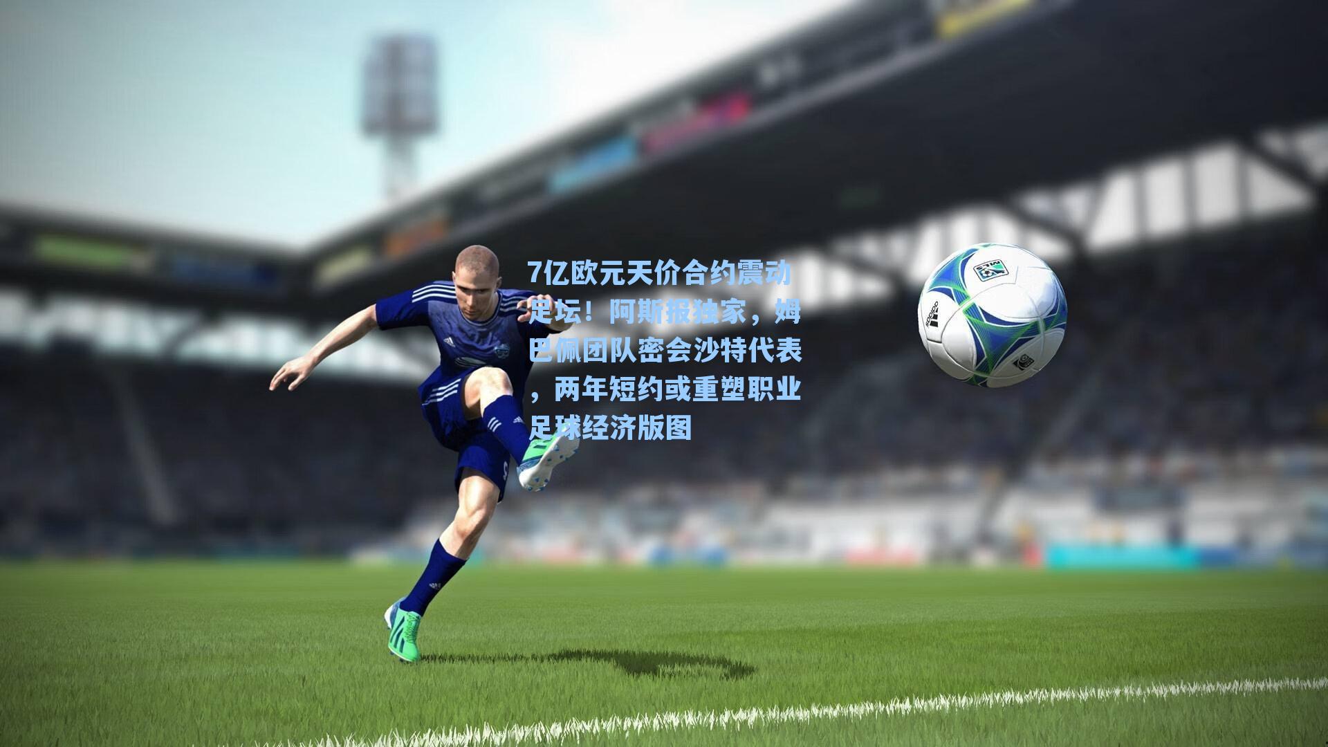 7亿欧元天价合约震动足坛！阿斯报独家，姆巴佩团队密会沙特代表，两年短约或重塑职业足球经济版图