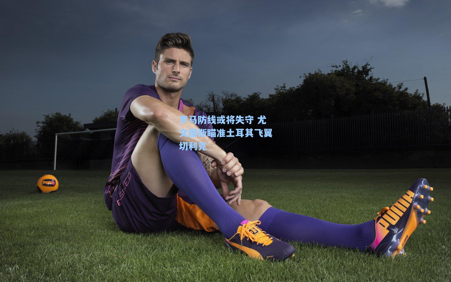 罗马防线或将失守 尤文图斯瞄准土耳其飞翼切利克